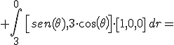 +\int_{3}^{0}\,\left[sen(\theta),3\cdot cos(\theta)\right]\cdot \left[1,0,0\right]\,dr=