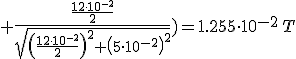 +\frac{\frac{12\cdot 10^{-2}}{2}}{\sqrt{\left(\frac{12\cdot 10^{-2}}{2}\right)^2+\left(5\cdot 10^{-2}\right)^2}})=1.255\cdot 10^{-2}\,T