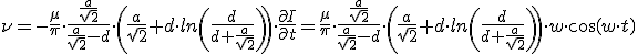 \nu=- \frac{\mu}{ \pi} \cdot &nbsp; \frac{\frac{a}{\sqrt{2}}}{\frac{a}{\sqrt{2}}-d} &nbsp;\cdot \left( \frac{a}{\sqrt{2}}+d\cdot ln\left(\frac{d}{d+\frac{a}{\sqrt{2}}}\right)\right)\cdot \frac{\partial{I}}{\partial{t}} = \frac{\mu}{ \pi} \cdot &nbsp; \frac{\frac{a}{\sqrt{2}}}{\frac{a}{\sqrt{2}}-d} &nbsp;\cdot \left( \frac{a}{\sqrt{2}}+d\cdot ln\left(\frac{d}{d+\frac{a}{\sqrt{2}}}\right)\right)\cdot w\cdot cos(w\cdot t)